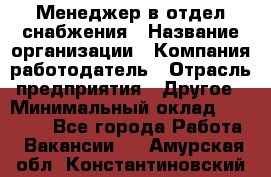 Менеджер в отдел снабжения › Название организации ­ Компания-работодатель › Отрасль предприятия ­ Другое › Минимальный оклад ­ 25 000 - Все города Работа » Вакансии   . Амурская обл.,Константиновский р-н